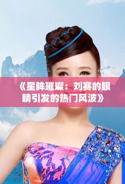 《星眸璀璨:刘赛的眼睛引发的热门风波》
