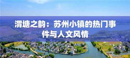 渭塘之韵:苏州小镇的热门事件与人文风情