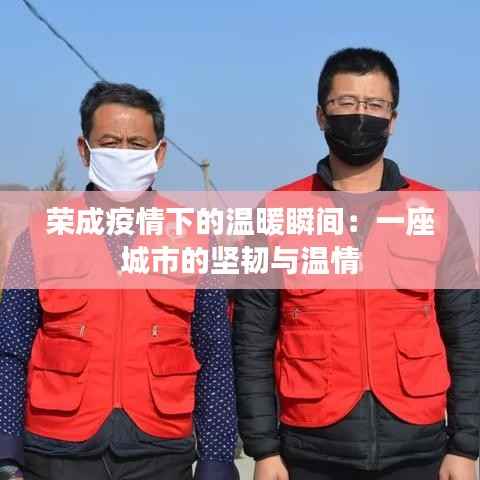 荣成疫情下的温暖瞬间:一座城市的坚韧与温情