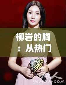 柳岩的胸:从热门话题到文化现象的深度解读