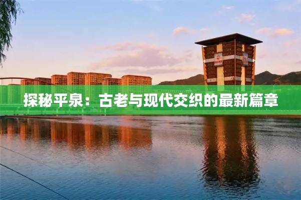 探秘平泉:古老与现代交织的最新篇章