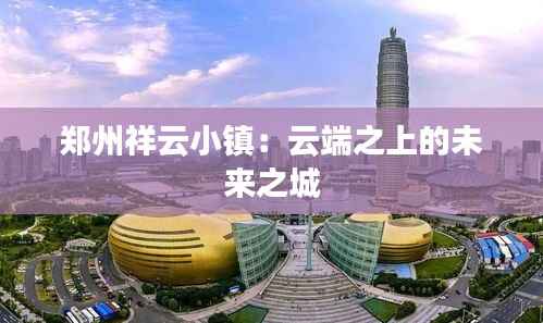 郑州祥云小镇:云端之上的未来之城