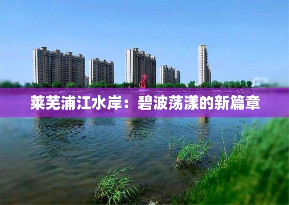 莱芜浦江水岸:碧波荡漾的新篇章