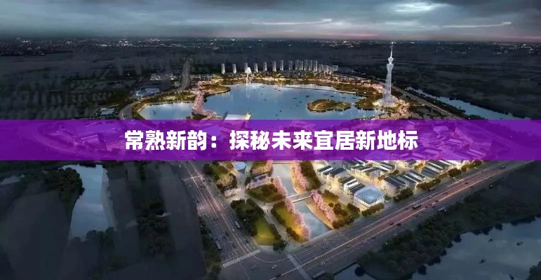 常熟新韵:探秘未来宜居新地标