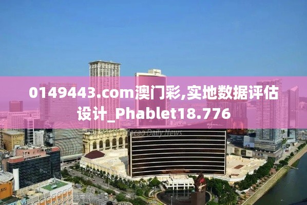 0149443.com澳门彩,实地数据评估设计_Phablet18.776