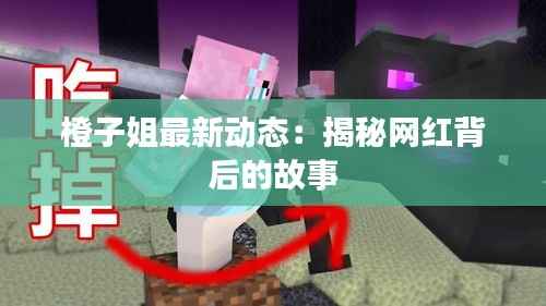 橙子姐最新动态:揭秘网红背后的故事