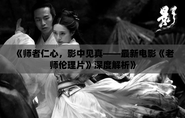 《师者仁心,影中见真——最新电影《老师伦理片》深度解析》
