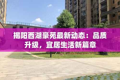 揭阳西湖豪苑最新动态:品质升级,宜居生活新篇章