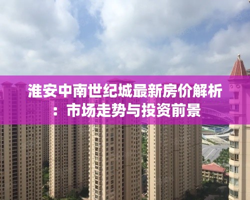 淮安中南世纪城最新房价解析:市场走势与投资前景