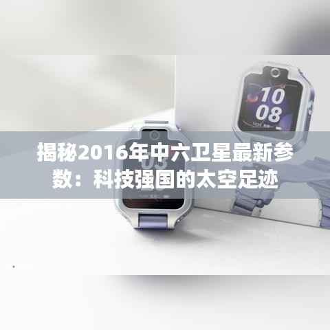 揭秘2016年中六卫星最新参数:科技强国的太空足迹