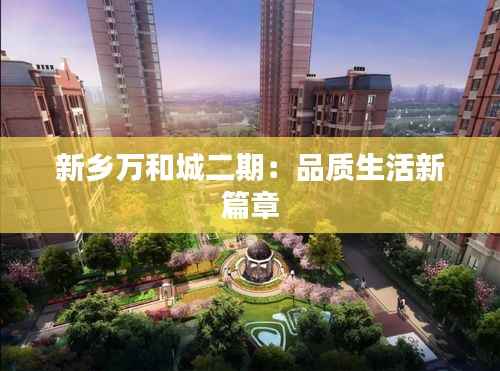 新乡万和城二期:品质生活新篇章