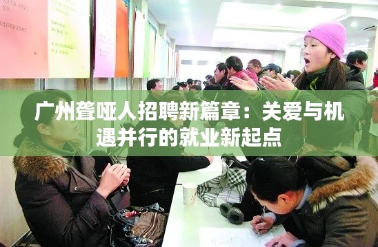 广州聋哑人招聘新篇章:关爱与机遇并行的就业新起点