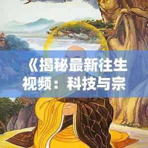 《揭秘最新往生视频:科技与宗教的完美融合》