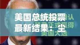 美国总统投票最新结果:尘埃落定,拜登获胜