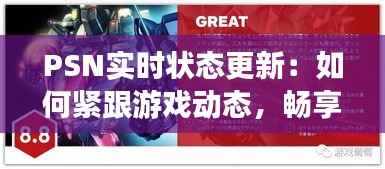 PSN实时状态更新:如何紧跟游戏动态,畅享无阻的游戏体验