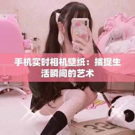 手机实时相机壁纸:捕捉生活瞬间的艺术