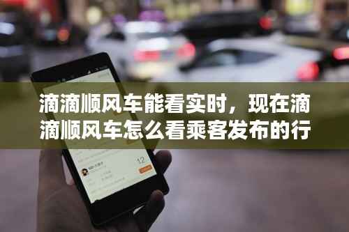 滴滴顺风车能看实时，现在滴滴顺风车怎么看乘客发布的行程 