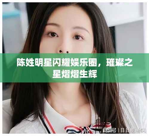 陈姓明星闪耀娱乐圈,璀璨之星熠熠生辉