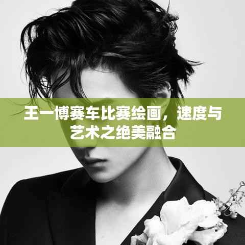 王一博赛车比赛绘画,速度与艺术之绝美融合