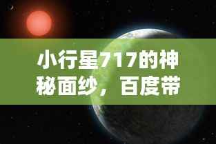 小行星717的神秘面纱，百度带你探索宇宙之谜