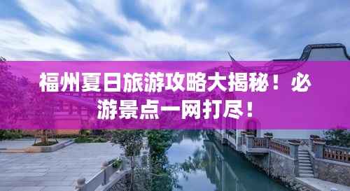 福州夏日旅游攻略大揭秘!必游景点一网打尽!