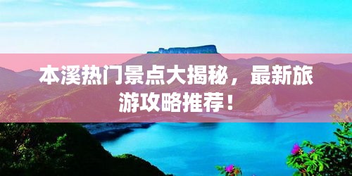 本溪热门景点大揭秘,最新旅游攻略推荐!