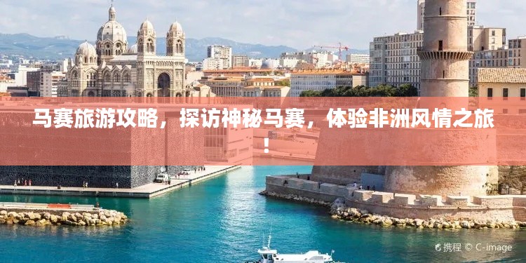 马赛旅游攻略,探访神秘马赛,体验非洲风情之旅!