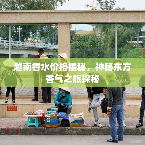 越南香水价格揭秘,神秘东方香气之旅探秘