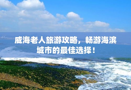 威海老人旅游攻略,畅游海滨城市的最佳选择!