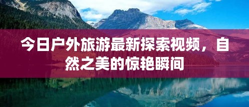 今日户外旅游最新探索视频,自然之美的惊艳瞬间