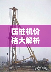 压桩机价格大解析,影响价格因素深度探讨