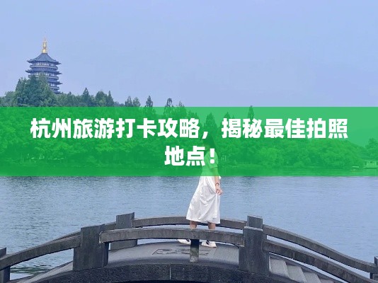 杭州旅游打卡攻略,揭秘最佳拍照地点!