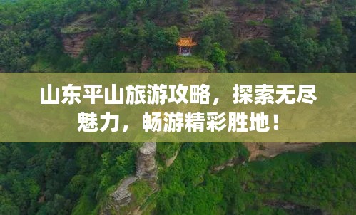 山东平山旅游攻略，探索无尽魅力，畅游精彩胜地！