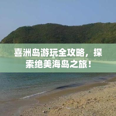 喜洲岛游玩全攻略,探索绝美海岛之旅!
