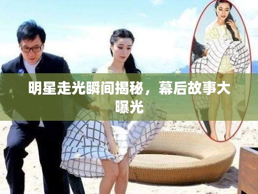 明星走光瞬间揭秘,幕后故事大曝光