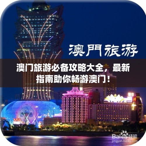澳门旅游必备攻略大全,最新指南助你畅游澳门!